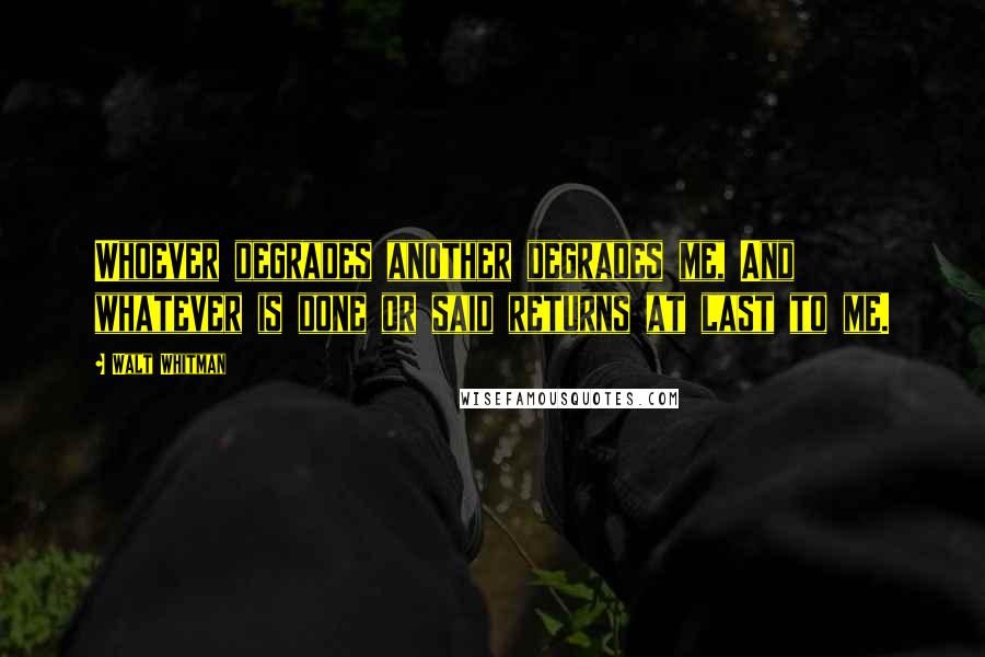 Walt Whitman Quotes: Whoever degrades another degrades me, And whatever is done or said returns at last to me.