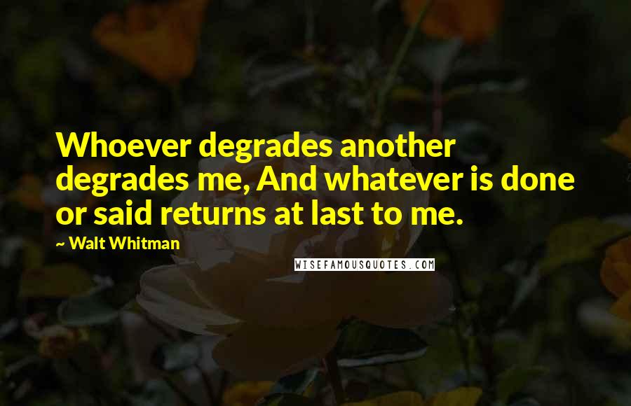 Walt Whitman Quotes: Whoever degrades another degrades me, And whatever is done or said returns at last to me.