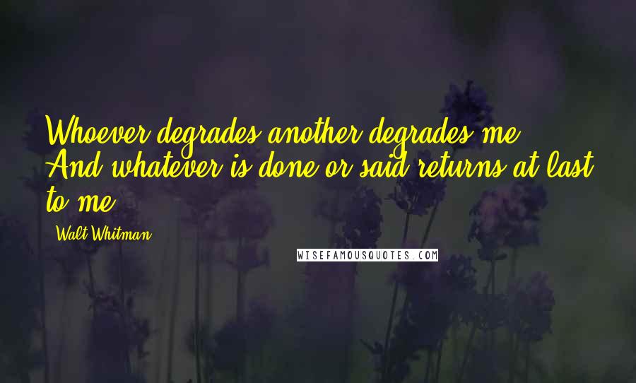 Walt Whitman Quotes: Whoever degrades another degrades me, And whatever is done or said returns at last to me.