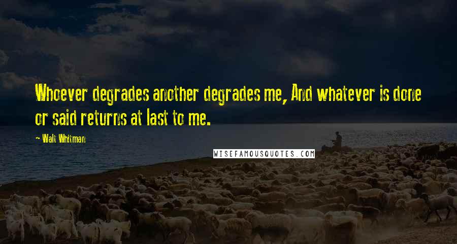 Walt Whitman Quotes: Whoever degrades another degrades me, And whatever is done or said returns at last to me.