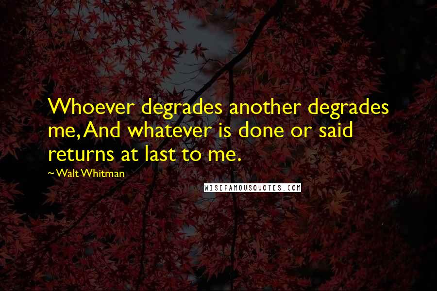 Walt Whitman Quotes: Whoever degrades another degrades me, And whatever is done or said returns at last to me.