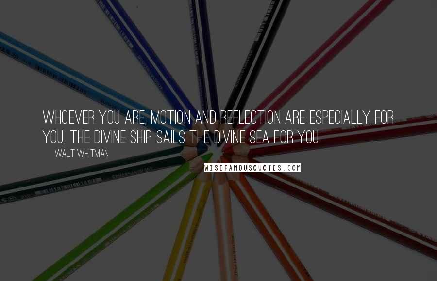 Walt Whitman Quotes: Whoever you are, motion and reflection are especially for you, The divine ship sails the divine sea for you.