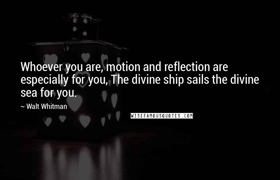 Walt Whitman Quotes: Whoever you are, motion and reflection are especially for you, The divine ship sails the divine sea for you.