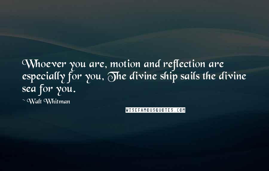 Walt Whitman Quotes: Whoever you are, motion and reflection are especially for you, The divine ship sails the divine sea for you.