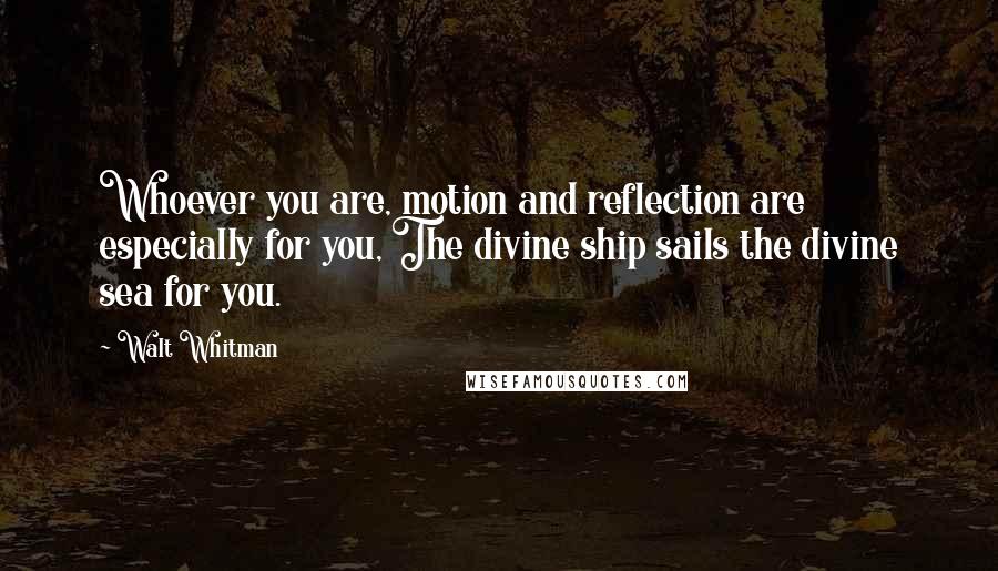 Walt Whitman Quotes: Whoever you are, motion and reflection are especially for you, The divine ship sails the divine sea for you.