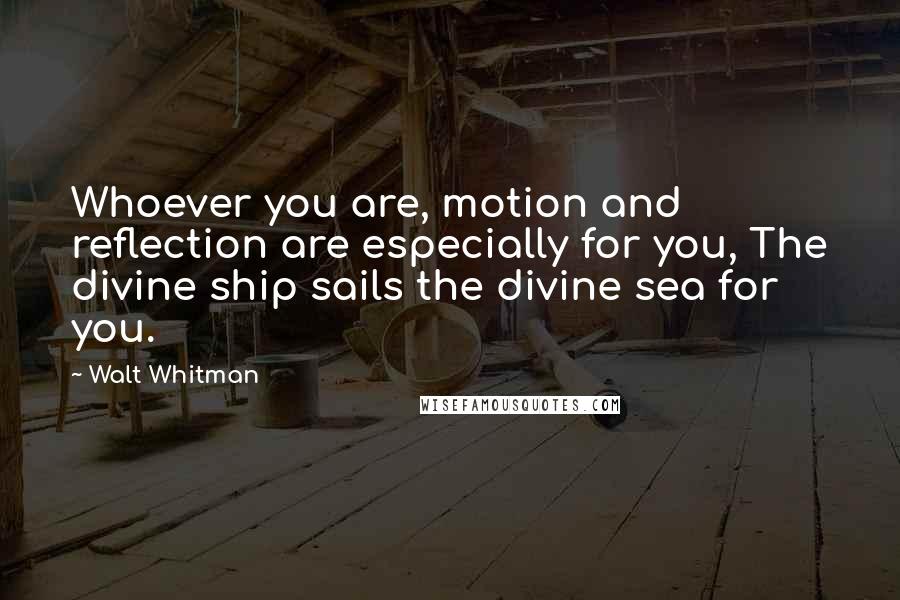 Walt Whitman Quotes: Whoever you are, motion and reflection are especially for you, The divine ship sails the divine sea for you.