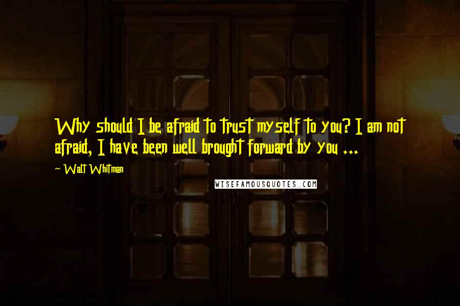 Walt Whitman Quotes: Why should I be afraid to trust myself to you? I am not afraid, I have been well brought forward by you ...