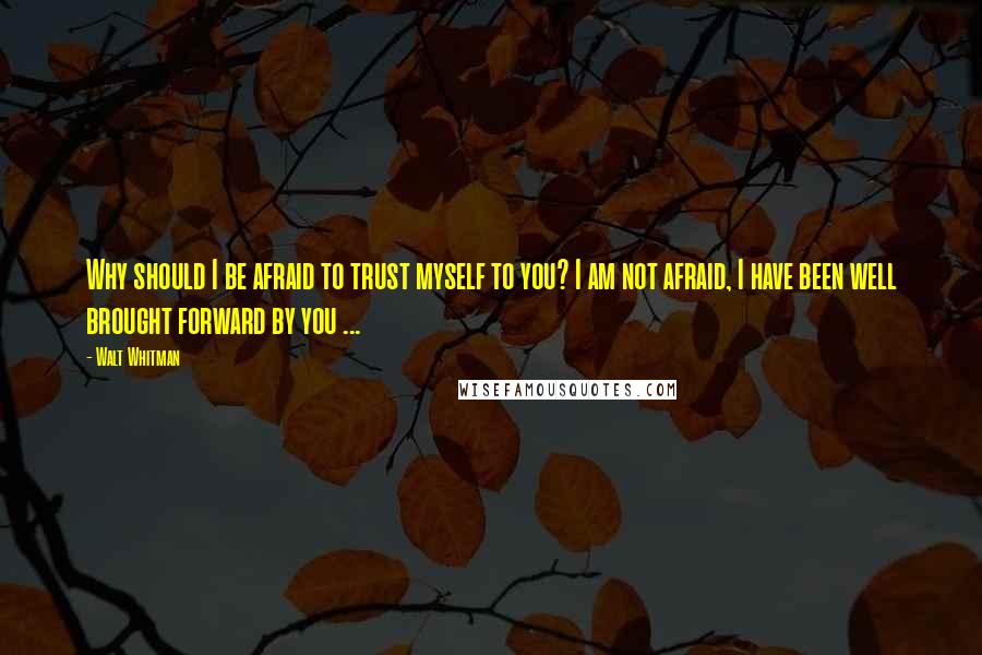 Walt Whitman Quotes: Why should I be afraid to trust myself to you? I am not afraid, I have been well brought forward by you ...