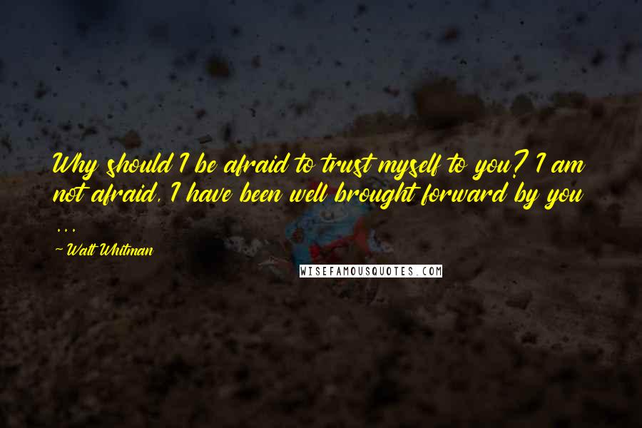 Walt Whitman Quotes: Why should I be afraid to trust myself to you? I am not afraid, I have been well brought forward by you ...