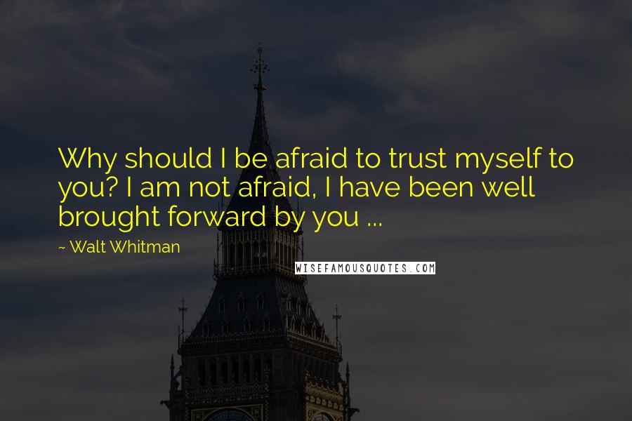 Walt Whitman Quotes: Why should I be afraid to trust myself to you? I am not afraid, I have been well brought forward by you ...