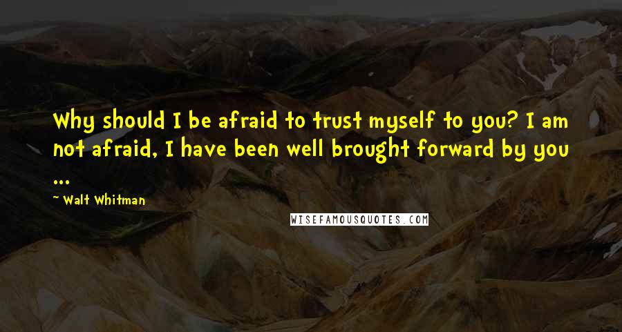 Walt Whitman Quotes: Why should I be afraid to trust myself to you? I am not afraid, I have been well brought forward by you ...