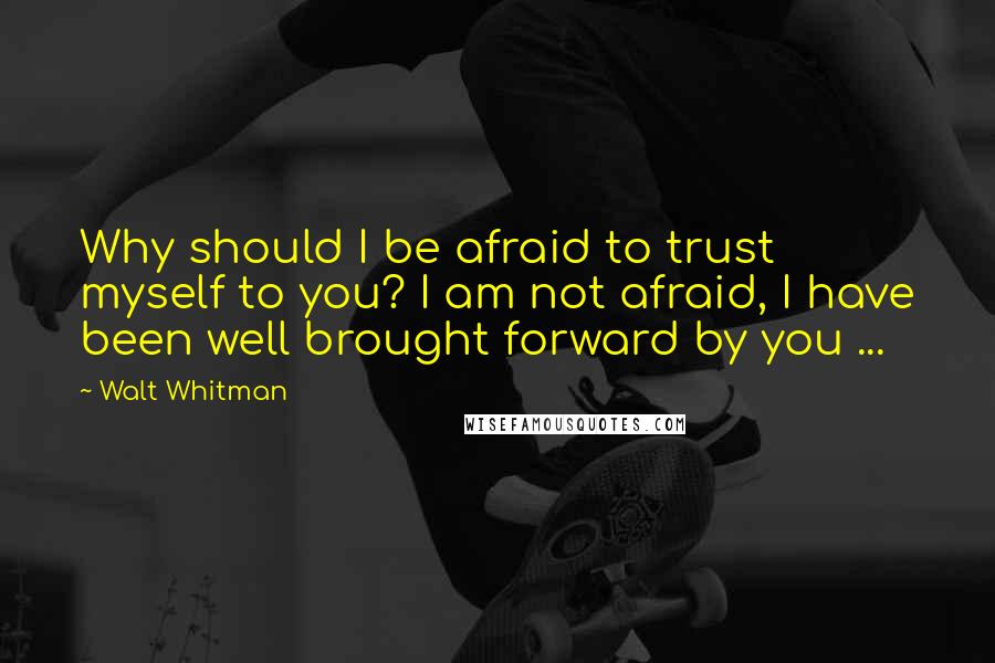 Walt Whitman Quotes: Why should I be afraid to trust myself to you? I am not afraid, I have been well brought forward by you ...