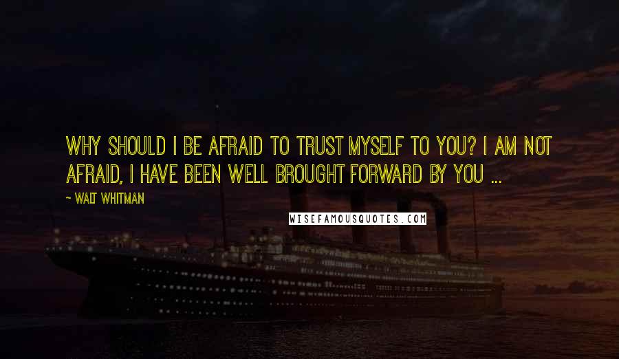 Walt Whitman Quotes: Why should I be afraid to trust myself to you? I am not afraid, I have been well brought forward by you ...