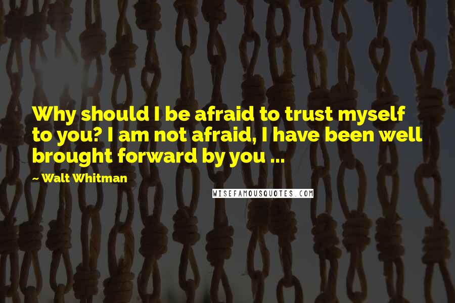 Walt Whitman Quotes: Why should I be afraid to trust myself to you? I am not afraid, I have been well brought forward by you ...