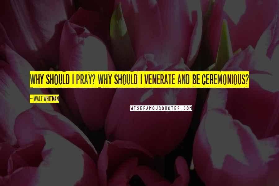 Walt Whitman Quotes: Why should I pray? Why should I venerate and be ceremonious?