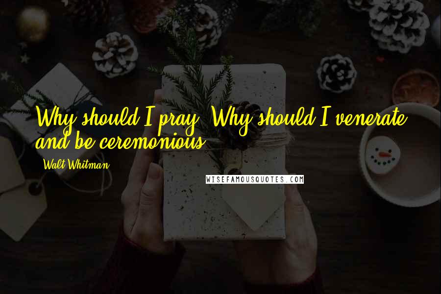 Walt Whitman Quotes: Why should I pray? Why should I venerate and be ceremonious?