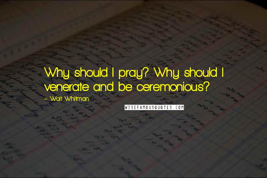 Walt Whitman Quotes: Why should I pray? Why should I venerate and be ceremonious?