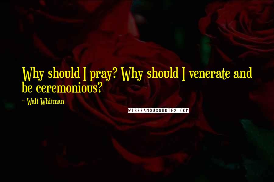 Walt Whitman Quotes: Why should I pray? Why should I venerate and be ceremonious?