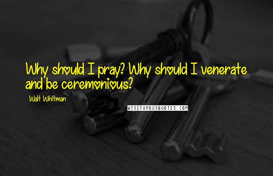 Walt Whitman Quotes: Why should I pray? Why should I venerate and be ceremonious?