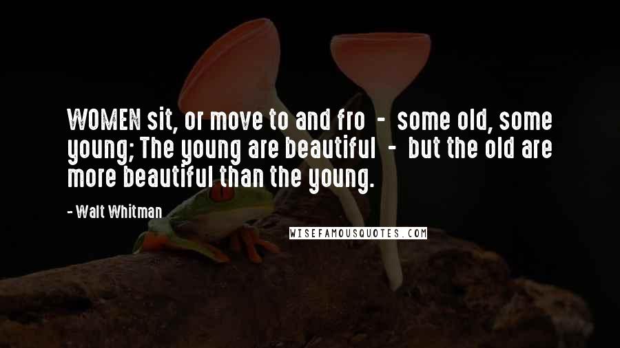 Walt Whitman Quotes: WOMEN sit, or move to and fro  -  some old, some young; The young are beautiful  -  but the old are more beautiful than the young.