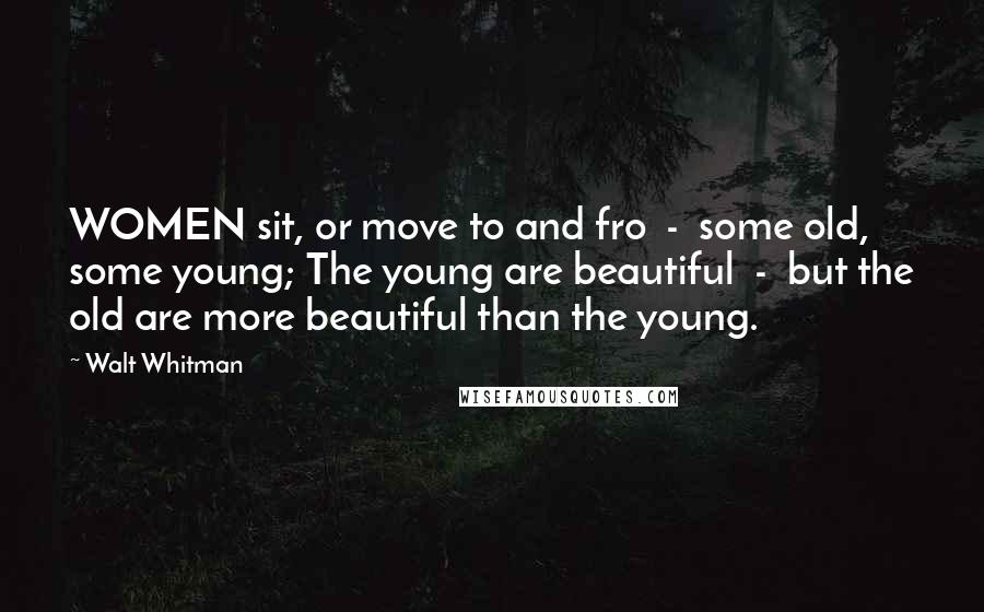 Walt Whitman Quotes: WOMEN sit, or move to and fro  -  some old, some young; The young are beautiful  -  but the old are more beautiful than the young.