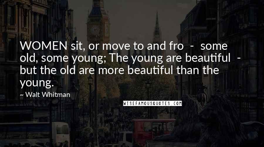 Walt Whitman Quotes: WOMEN sit, or move to and fro  -  some old, some young; The young are beautiful  -  but the old are more beautiful than the young.