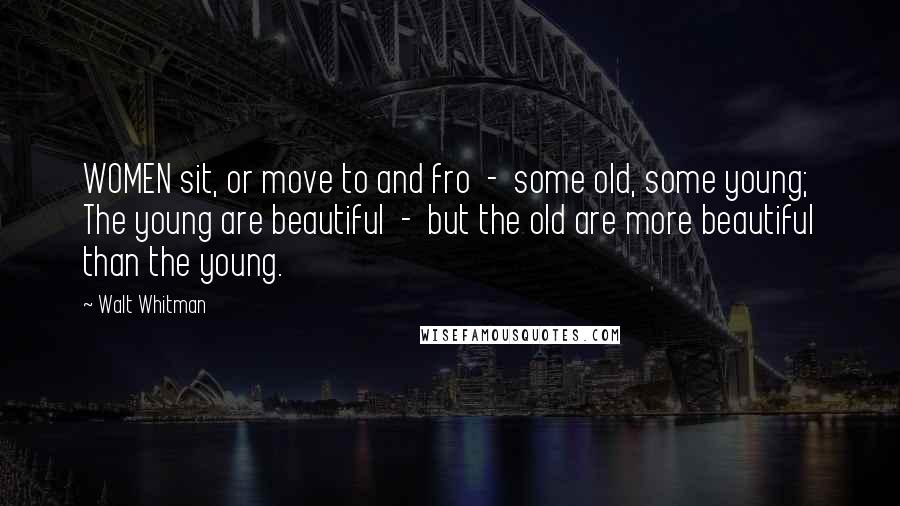 Walt Whitman Quotes: WOMEN sit, or move to and fro  -  some old, some young; The young are beautiful  -  but the old are more beautiful than the young.