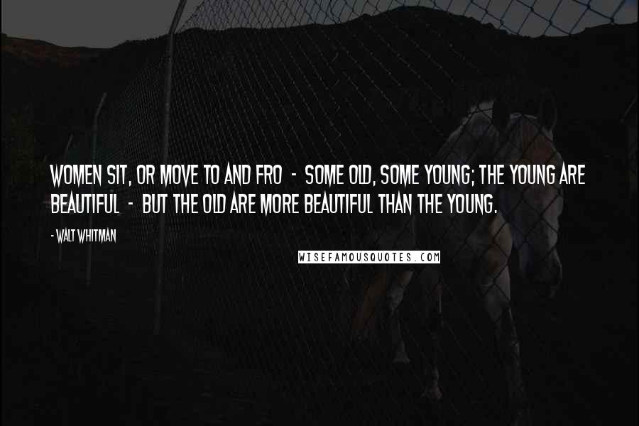 Walt Whitman Quotes: WOMEN sit, or move to and fro  -  some old, some young; The young are beautiful  -  but the old are more beautiful than the young.