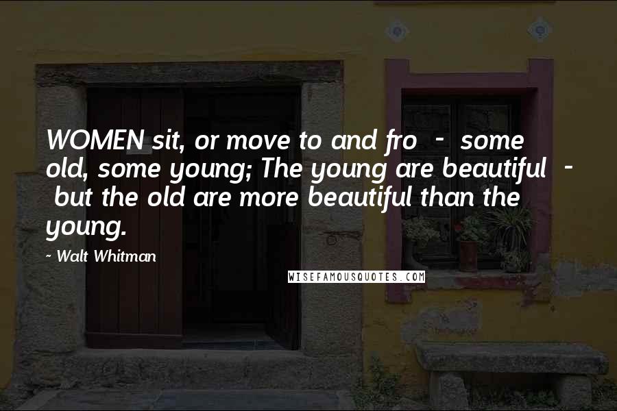 Walt Whitman Quotes: WOMEN sit, or move to and fro  -  some old, some young; The young are beautiful  -  but the old are more beautiful than the young.
