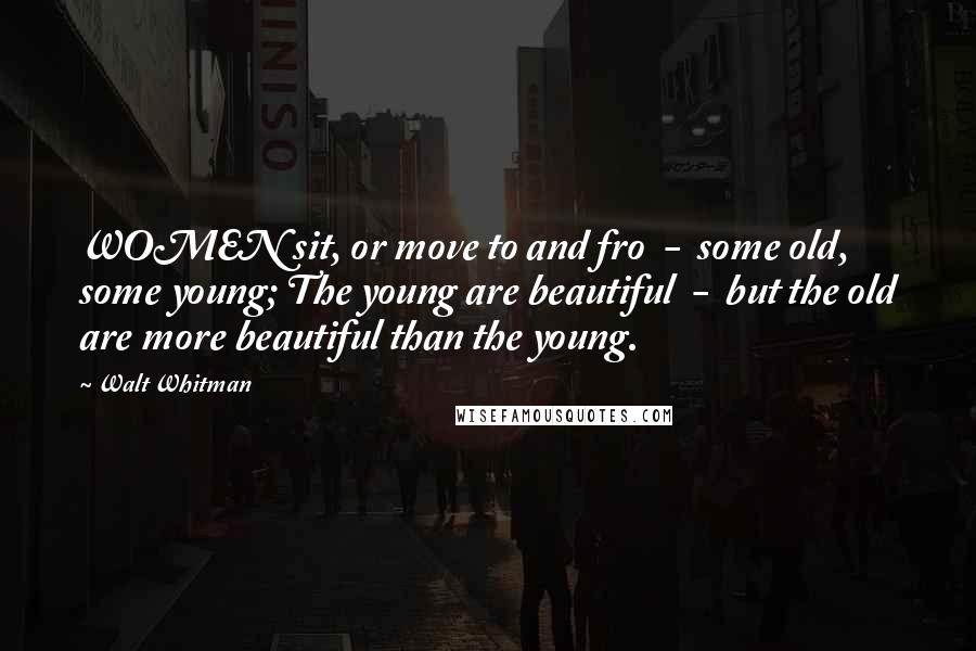 Walt Whitman Quotes: WOMEN sit, or move to and fro  -  some old, some young; The young are beautiful  -  but the old are more beautiful than the young.