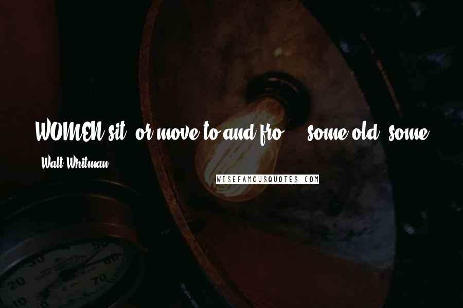 Walt Whitman Quotes: WOMEN sit, or move to and fro  -  some old, some young; The young are beautiful  -  but the old are more beautiful than the young.