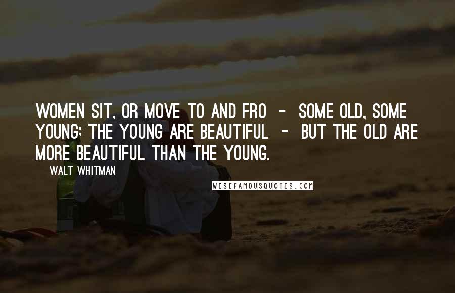 Walt Whitman Quotes: WOMEN sit, or move to and fro  -  some old, some young; The young are beautiful  -  but the old are more beautiful than the young.