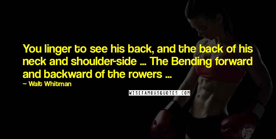 Walt Whitman Quotes: You linger to see his back, and the back of his neck and shoulder-side ... The Bending forward and backward of the rowers ...