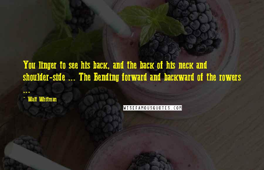 Walt Whitman Quotes: You linger to see his back, and the back of his neck and shoulder-side ... The Bending forward and backward of the rowers ...