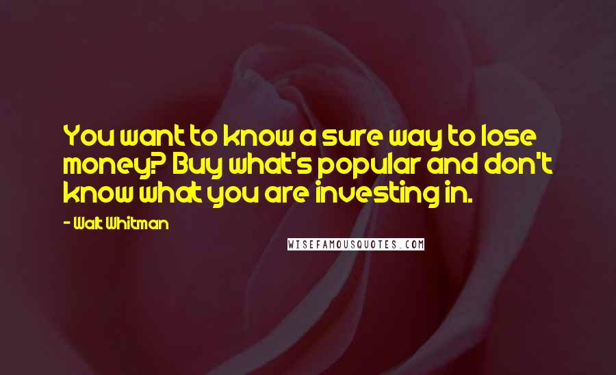 Walt Whitman Quotes: You want to know a sure way to lose money? Buy what's popular and don't know what you are investing in.