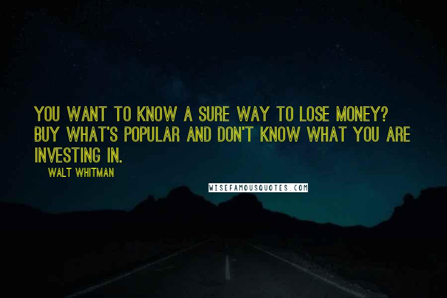 Walt Whitman Quotes: You want to know a sure way to lose money? Buy what's popular and don't know what you are investing in.