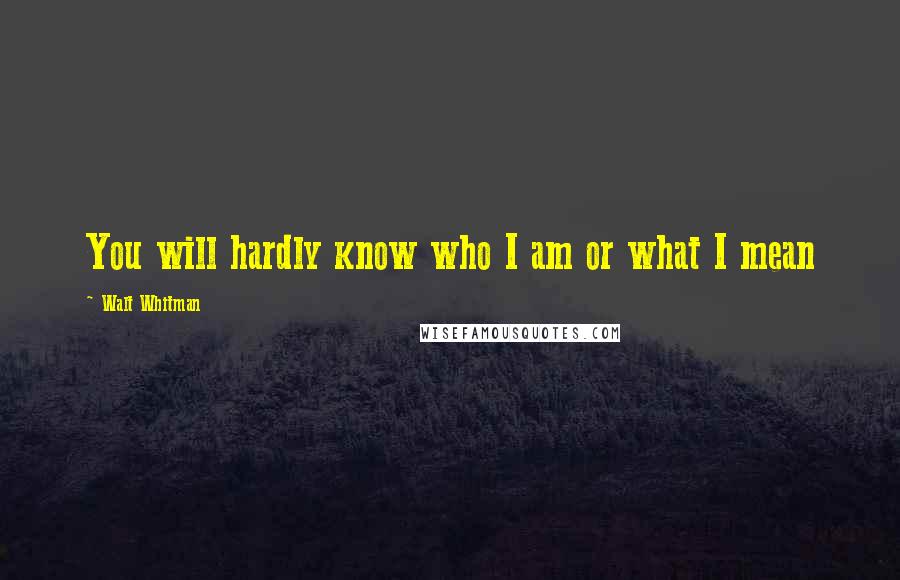 Walt Whitman Quotes: You will hardly know who I am or what I mean