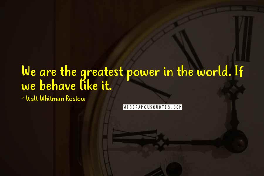 Walt Whitman Rostow Quotes: We are the greatest power in the world. If we behave like it.