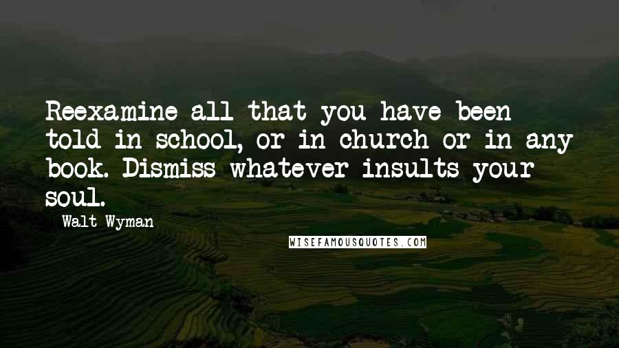 Walt Wyman Quotes: Reexamine all that you have been told in school, or in church or in any book. Dismiss whatever insults your soul.