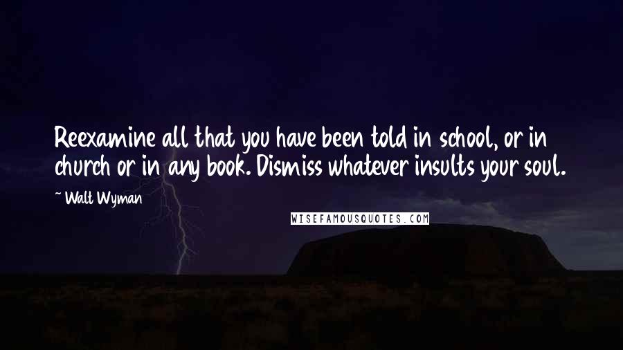 Walt Wyman Quotes: Reexamine all that you have been told in school, or in church or in any book. Dismiss whatever insults your soul.