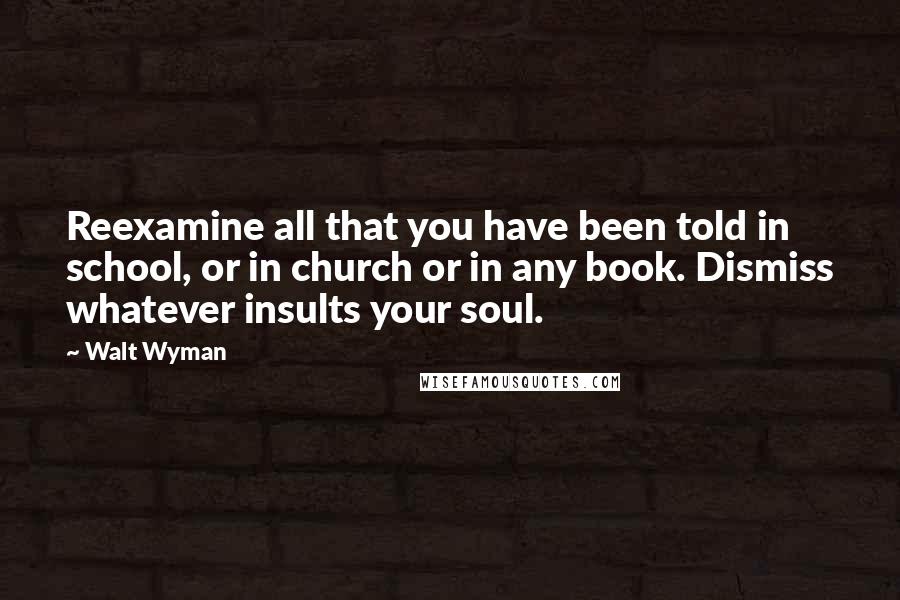 Walt Wyman Quotes: Reexamine all that you have been told in school, or in church or in any book. Dismiss whatever insults your soul.