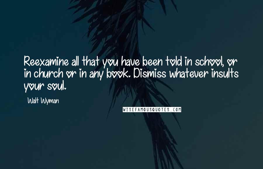 Walt Wyman Quotes: Reexamine all that you have been told in school, or in church or in any book. Dismiss whatever insults your soul.