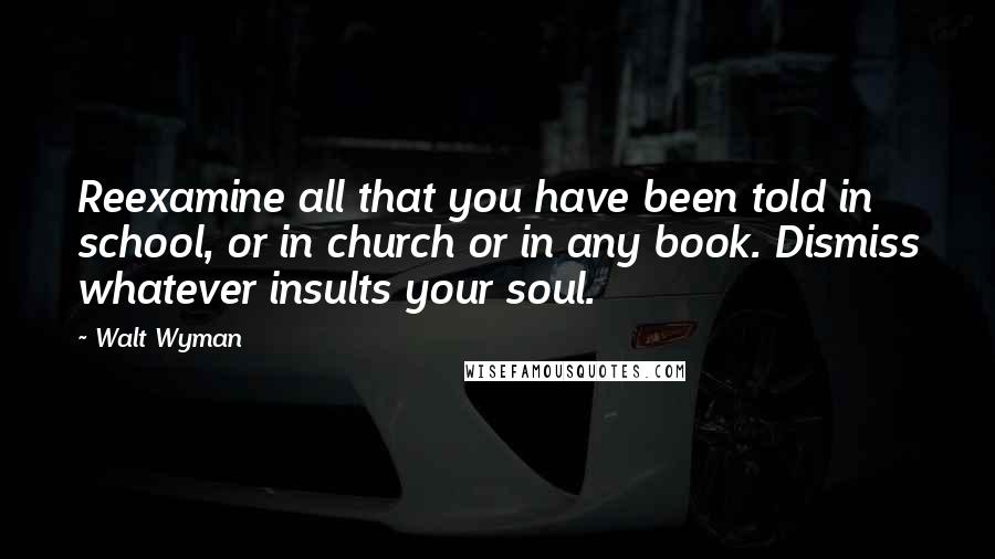 Walt Wyman Quotes: Reexamine all that you have been told in school, or in church or in any book. Dismiss whatever insults your soul.