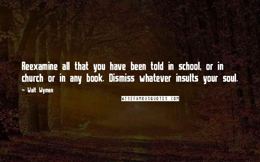 Walt Wyman Quotes: Reexamine all that you have been told in school, or in church or in any book. Dismiss whatever insults your soul.