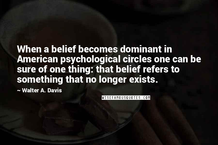 Walter A. Davis Quotes: When a belief becomes dominant in American psychological circles one can be sure of one thing: that belief refers to something that no longer exists.