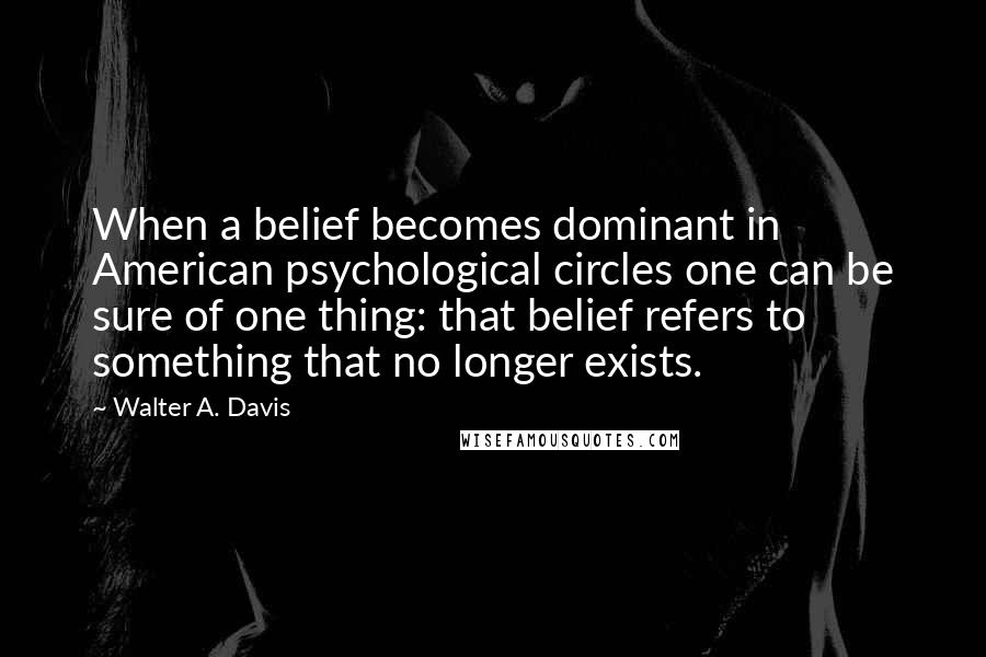 Walter A. Davis Quotes: When a belief becomes dominant in American psychological circles one can be sure of one thing: that belief refers to something that no longer exists.