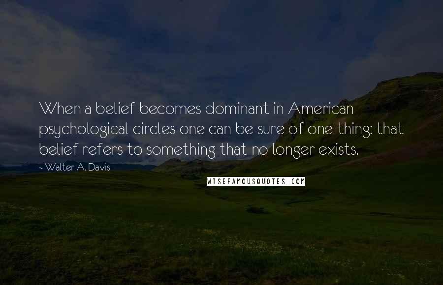 Walter A. Davis Quotes: When a belief becomes dominant in American psychological circles one can be sure of one thing: that belief refers to something that no longer exists.