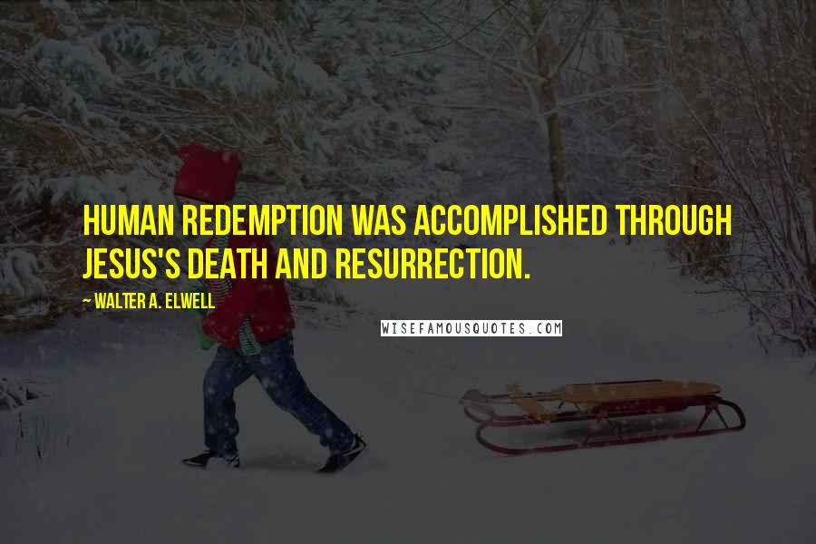 Walter A. Elwell Quotes: human redemption was accomplished through Jesus's death and resurrection.