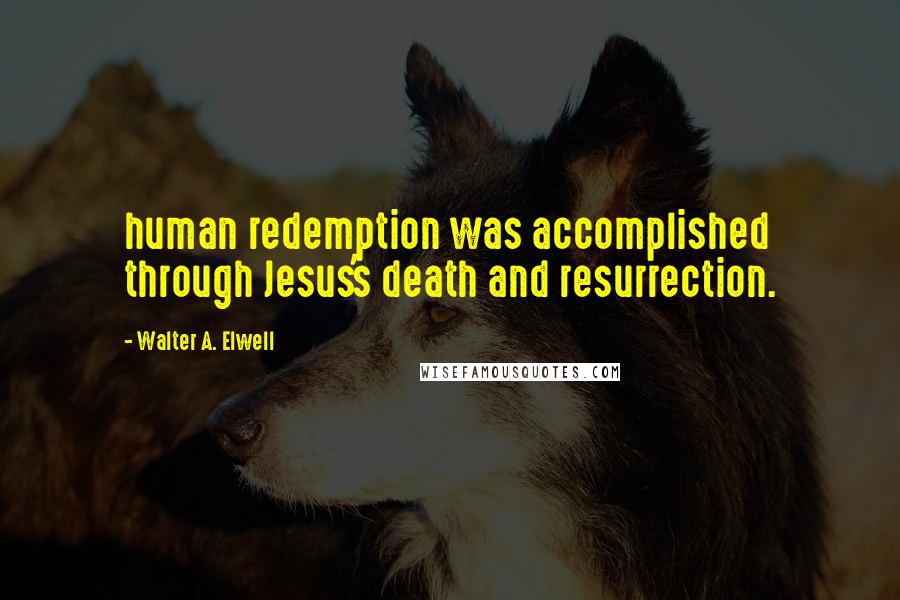 Walter A. Elwell Quotes: human redemption was accomplished through Jesus's death and resurrection.