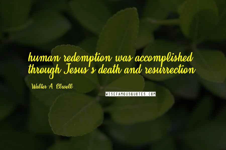 Walter A. Elwell Quotes: human redemption was accomplished through Jesus's death and resurrection.